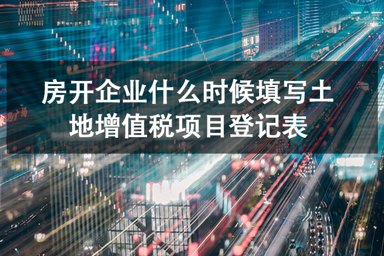 房开企业什么时候填写土地增值税项目登记表