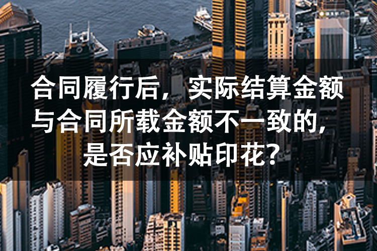 合同履行后，实际结算金额与合同所载金额不一致的，是否应补贴印花？