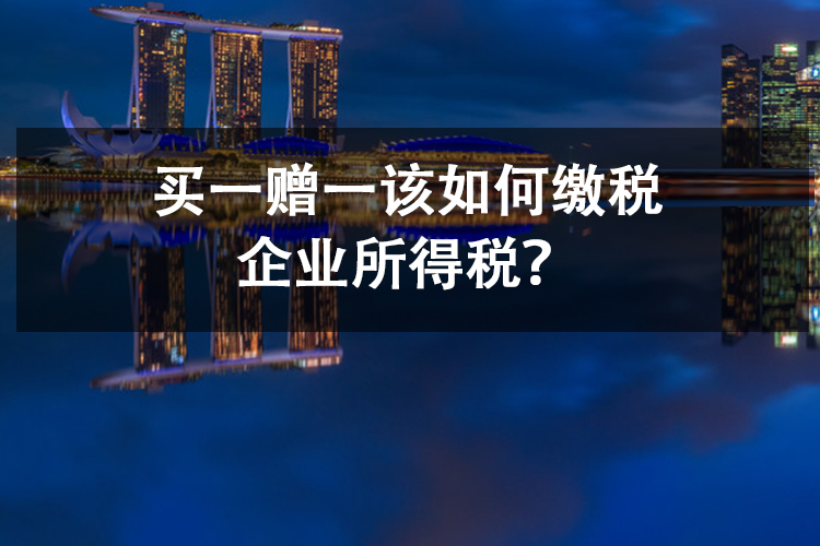 买一赠一该如何缴税企业所得税？