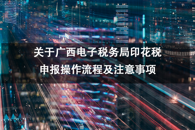 关于广西电子税务局印花税申报操作流程及注意事项