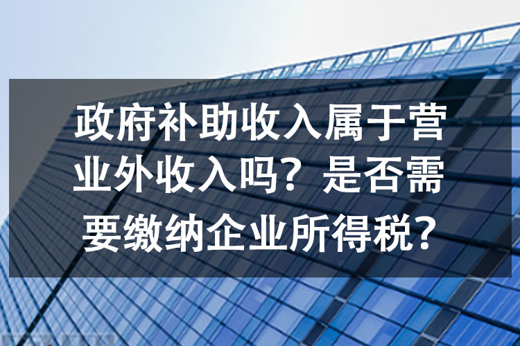 政府补助收入属于营业外收入吗？是否需要缴纳企业所得税？