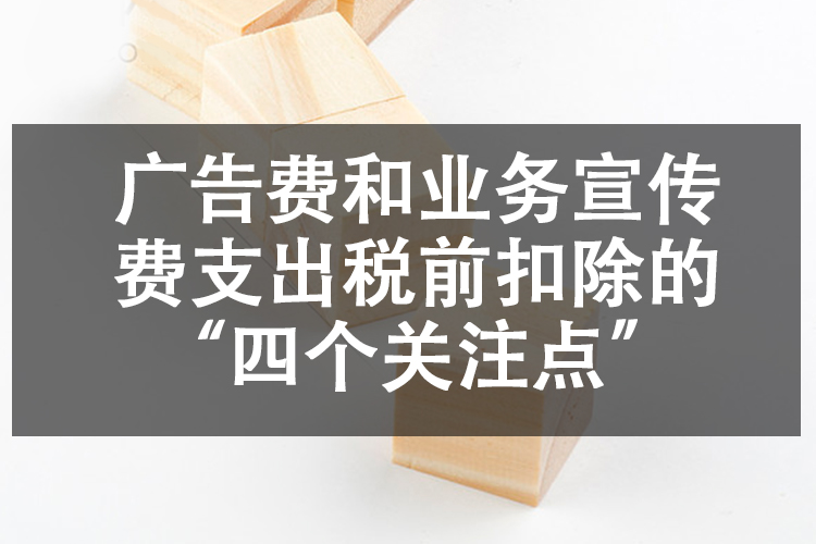 广告费和业务宣传费支出税前扣除的“四个关注点”