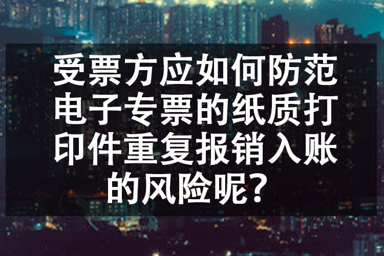 受票方应如何防范电子专票的纸质打印件重复报销入账的风险呢？