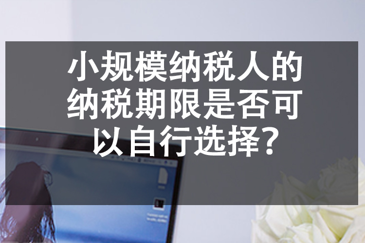 小规模纳税人的纳税期限是否可以自行选择？