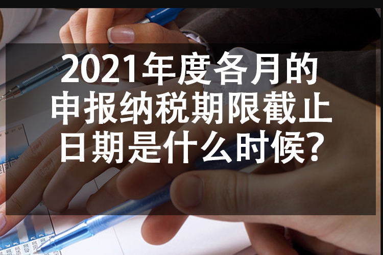 2021年度各月的申报纳税期限截止日期是什么时候？