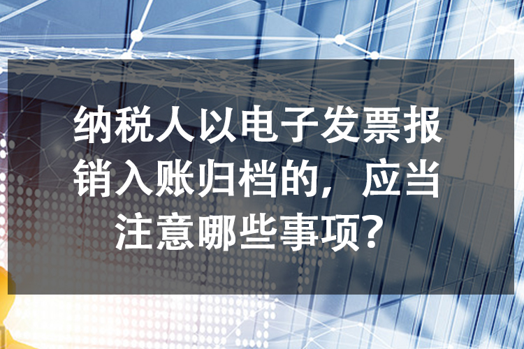 纳税人以电子发票报销入账归档的，应当注意哪些事项？