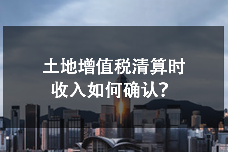 土地增值税清算时收入如何确认？