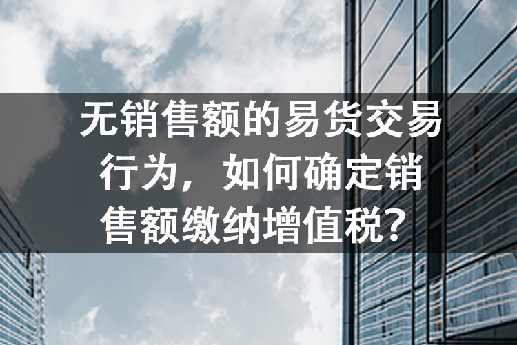 无销售额的易货交易行为，如何确定销售额缴纳增值税？