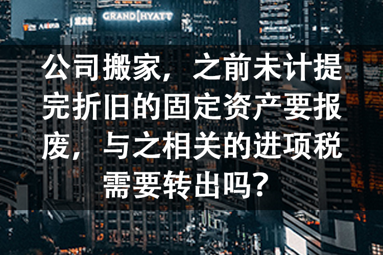 公司搬家，之前未计提完折旧的固定资产要报废，与之相关的进项税需要转出吗？