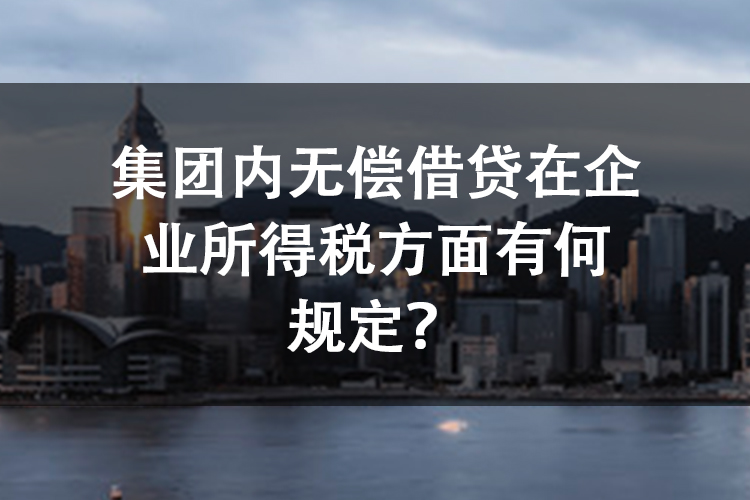 集团内无偿借贷在企业所得税方面有何规定？