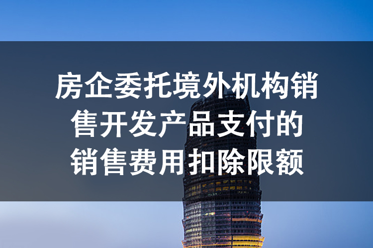 房企委托境外机构销售开发产品支付的销售费用扣除限额