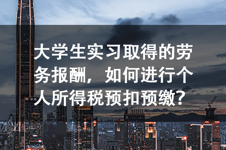 大学生实习取得的劳务报酬，如何进行个人所得税预扣预缴？