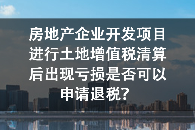 房地产企业开发项目进行土地增值税清算后出现亏损是否可以申请退税？