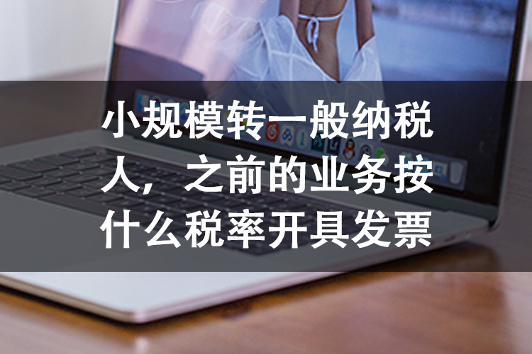 小规模转一般纳税人，之前的业务按什么税率开具发票