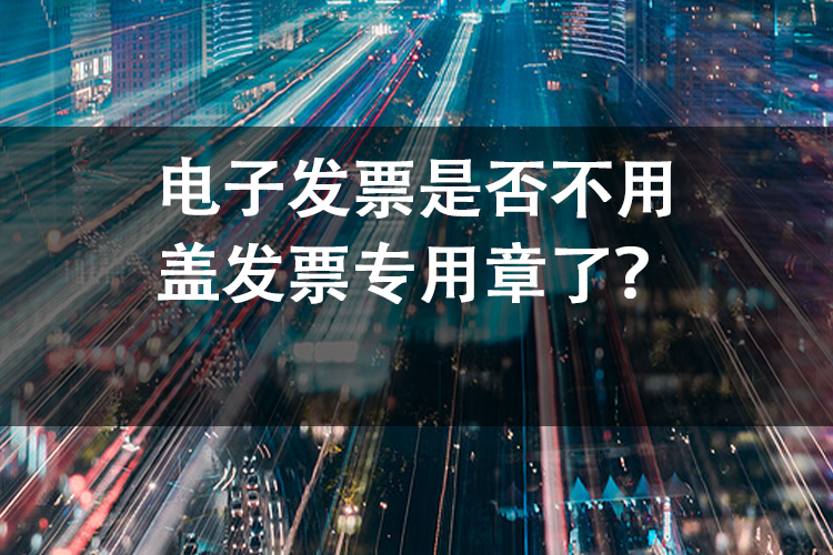 电子发票是否不用盖发票专用章了？