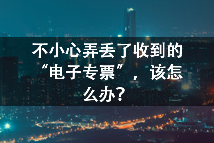 不小心弄丢了收到的“电子专票”，该怎么办？
