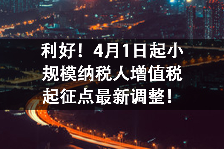 利好！4月1日起小规模纳税人增值税起征点最新调整！