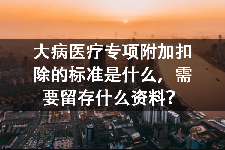 大病医疗专项附加扣除的标准是什么，需要留存什么资料？