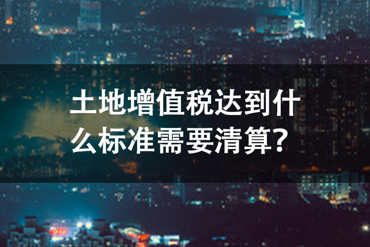 土地增值税达到什么标准需要清算？