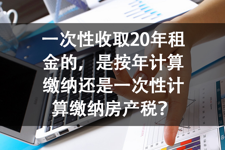 一次性收取20年租金的，是按年计算缴纳还是一次性计算缴纳房产税？