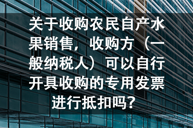 关于收购农民自产水果销售，收购方（一般纳税人）可以自行开具收购的专用发票进行抵扣吗？