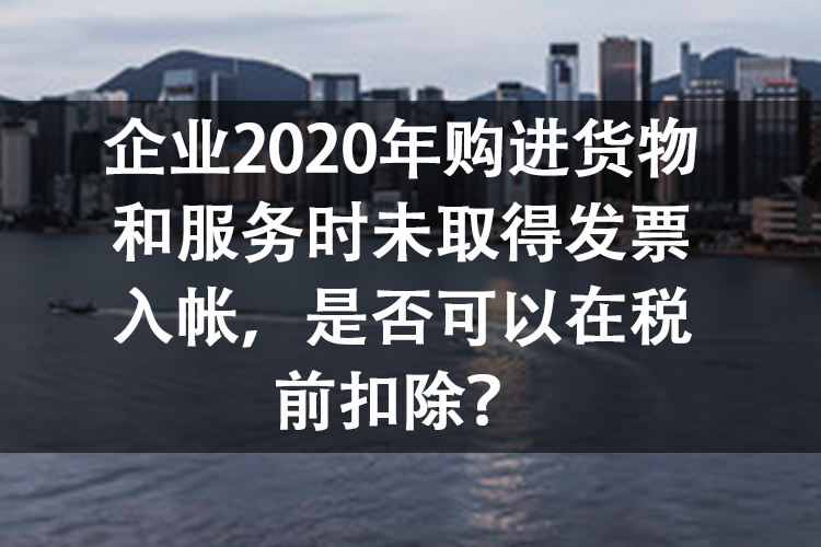 企业2020年购进货物和服务时未取得发票入帐，是否可以在税前扣除？