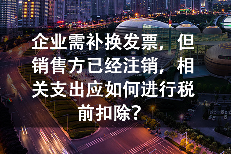 企业需补换发票，但销售方已经注销，相关支出应如何进行税前扣除？