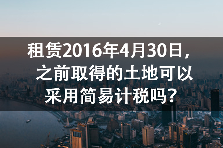 租赁2016年4月30日，之前取得的土地可以采用简易计税吗？