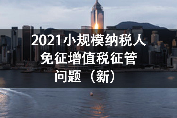 2021小规模纳税人免征增值税征管问题（新）