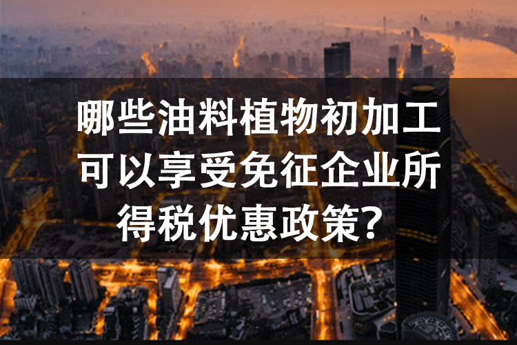 哪些油料植物初加工可以享受免征企业所得税优惠政策？