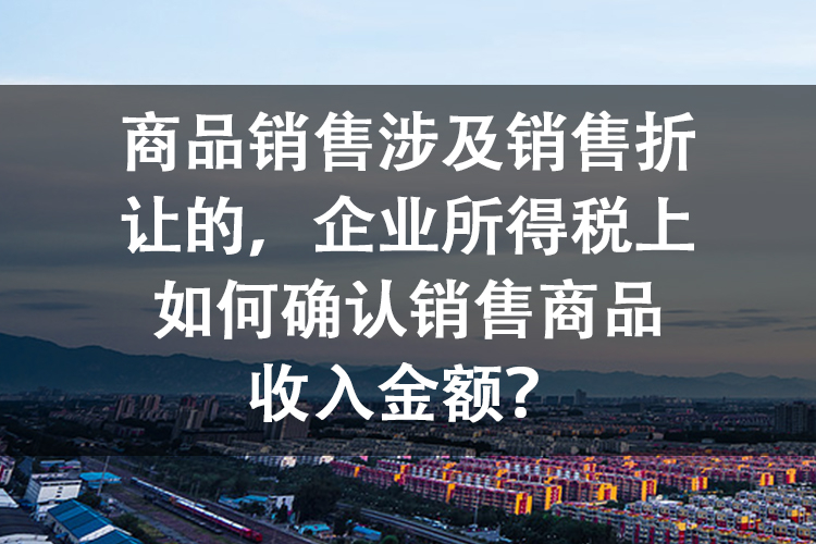商品销售涉及销售折让的，企业所得税上如何确认销售商品收入金额？