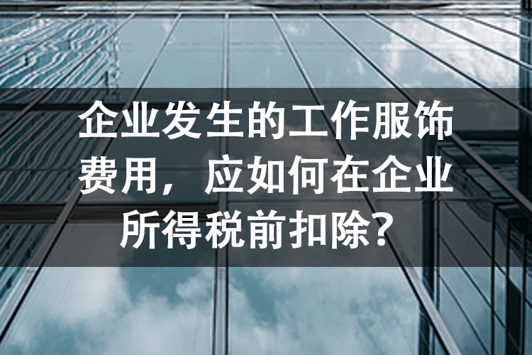 企业发生的工作服饰费用，应如何在企业所得税前扣除？