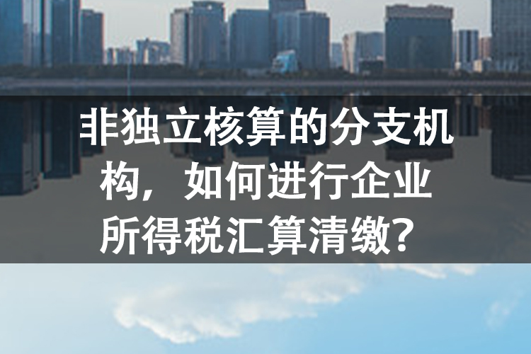 非独立核算的分支机构，如何进行企业所得税汇算清缴？