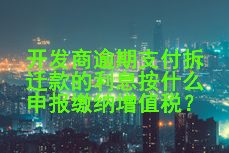 开发商逾期支付拆迁款的利息按什么申报缴纳增值税？