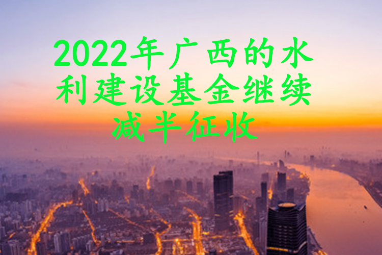 2022年广西的水利建设基金继续减半征收